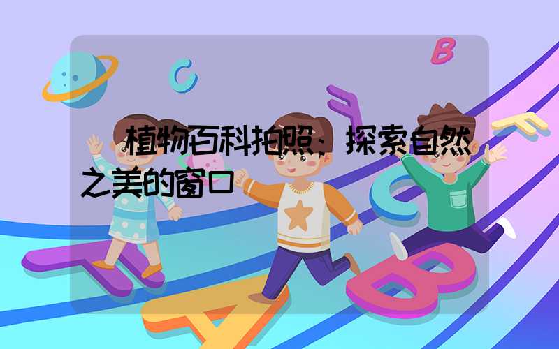  植物百科拍照：探索自然之美的窗口